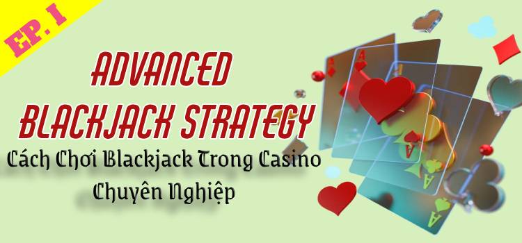 6 Advanced Blackjack Strategy: Cách Chơi Blackjack Trong Casino Chuyên Nghiệp EP.1