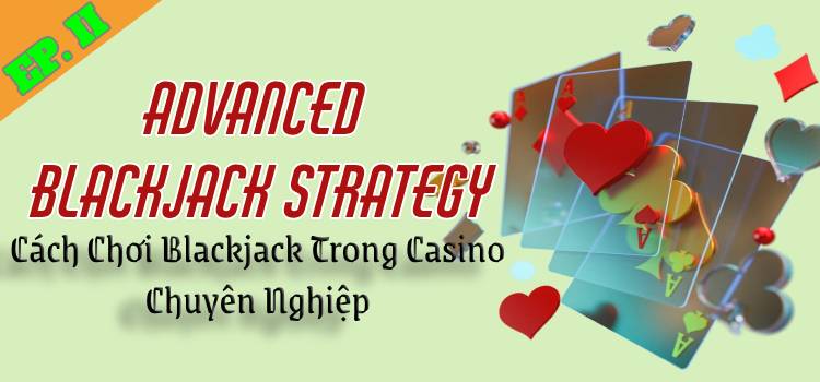 6 Advanced Blackjack Strategy: Cách Chơi Blackjack Trong Casino Chuyên Nghiệp EP.2