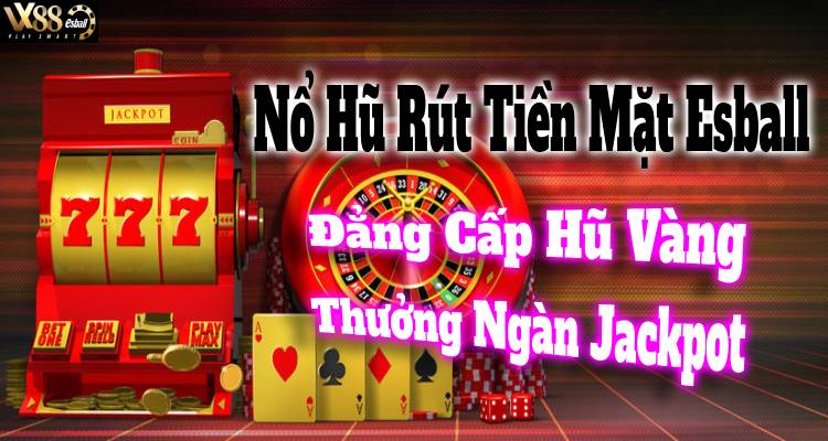 Nổ Hũ Rút Tiền Mặt Esball: Đẳng Cấp Hũ Vàng, Thưởng Ngàn Jackpot