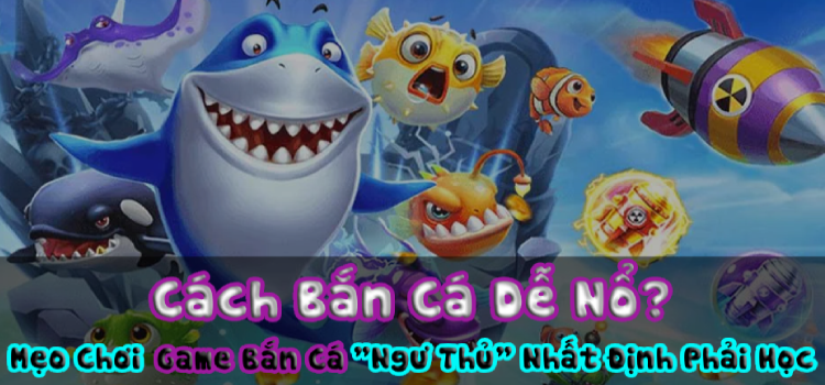 Cách Bắn Cá Dễ Nổ? Mẹo Chơi Game Bắn Cá 