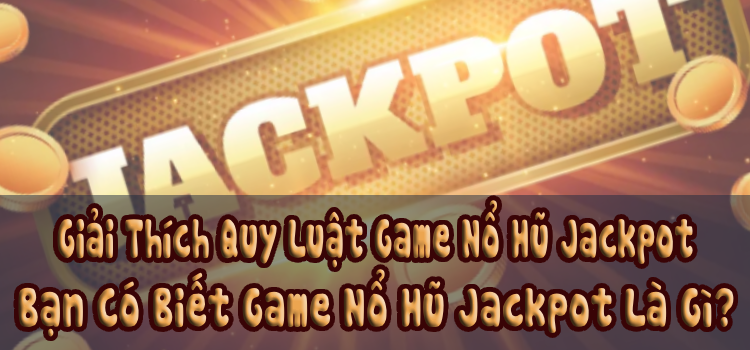 Giải Thích Quy Luật Game Nổ Hũ Jackpot, Bạn Có Biết Game Nổ Hũ Jackpot Là Gì?