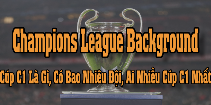 Champions League Background: Cúp C1 Là Gì, Có Bao Nhiêu Đội, Ai Nhiều Cúp C1 Nhất