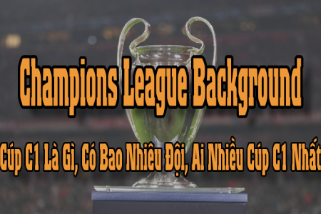 Champions League Background: Cúp C1 Là Gì, Có Bao Nhiêu Đội, Ai Nhiều Cúp C1 Nhất