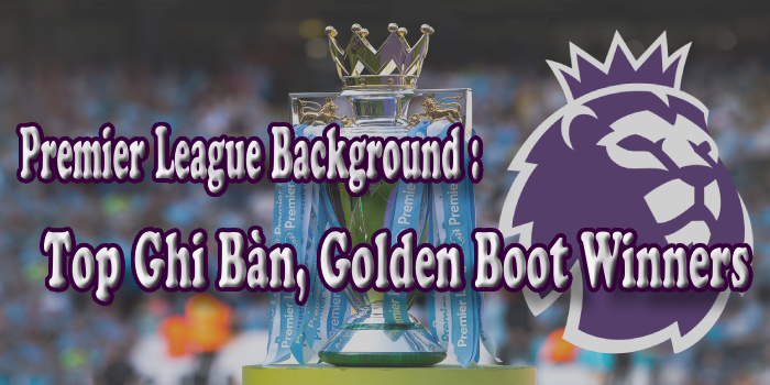 Premier League Background: Top Ghi Bàn, Golden Boot Winners